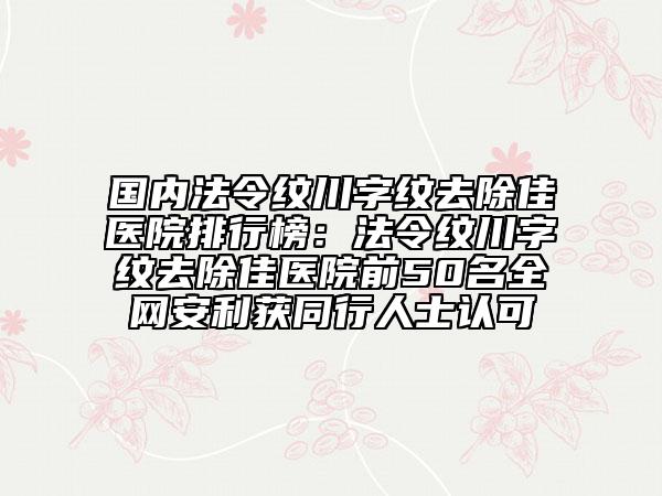 國(guó)內(nèi)法令紋川字紋去除佳醫(yī)院排行榜：法令紋川字紋去除佳醫(yī)院前50名全網(wǎng)安利獲同行人士認(rèn)可