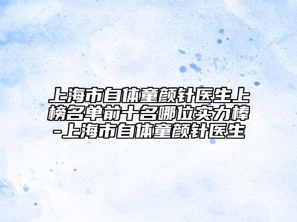 上海市自體童顏針醫(yī)生上榜名單前十名哪位實(shí)力棒-上海市自體童顏針醫(yī)生