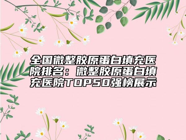 全國微整膠原蛋白填充醫(yī)院排名：微整膠原蛋白填充醫(yī)院TOP50強榜展示