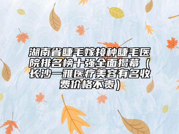 湖南省睫毛嫁接種睫毛醫(yī)院排名榜十強(qiáng)全面揭幕（長(zhǎng)沙一雅醫(yī)療美容有名收費(fèi)價(jià)格不貴）