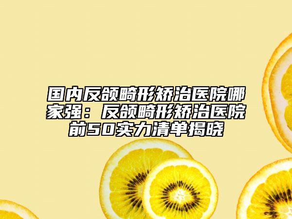 國內(nèi)反頜畸形矯治醫(yī)院哪家強(qiáng)：反頜畸形矯治醫(yī)院前50實(shí)力清單揭曉