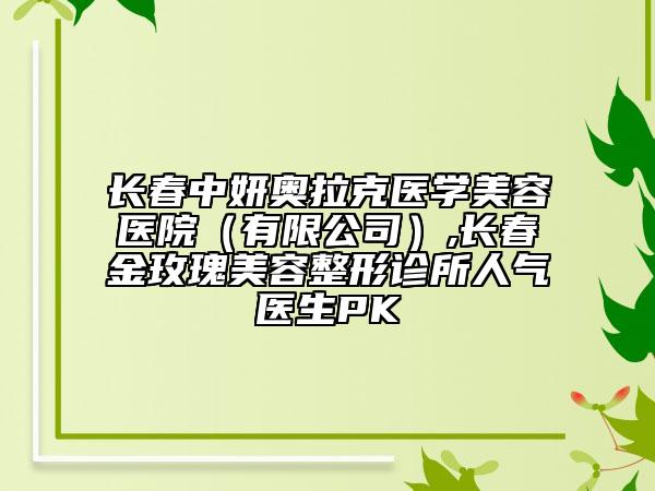 長春中妍奧拉克醫(yī)學(xué)美容醫(yī)院（有限公司）,長春金玫瑰美容整形診所人氣醫(yī)生PK