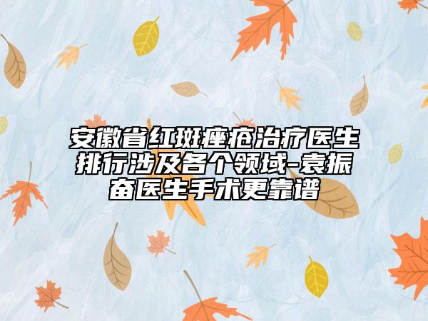 安徽省紅斑痤瘡治療醫(yī)生排行涉及各個(gè)領(lǐng)域-袁振奮醫(yī)生手術(shù)更靠譜