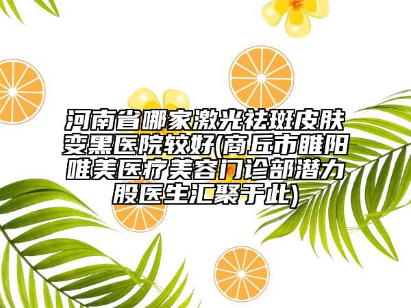河南省哪家激光祛斑皮膚變黑醫(yī)院較好(商丘市睢陽(yáng)唯美醫(yī)療美容門診部潛力股醫(yī)生匯聚于此)