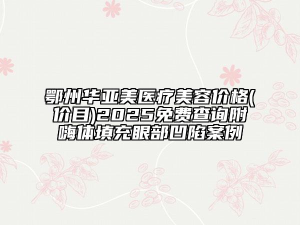 鄂州華亞美醫(yī)療美容價(jià)格(價(jià)目)2025免費(fèi)查詢附嗨體填充眼部凹陷案例