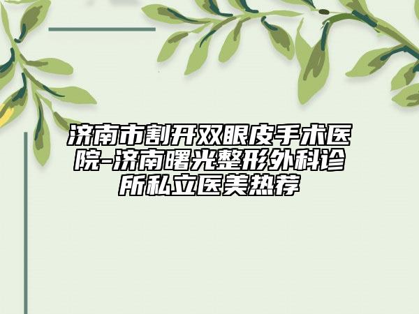 濟(jì)南市割開雙眼皮手術(shù)醫(yī)院-濟(jì)南曙光整形外科診所私立醫(yī)美熱薦