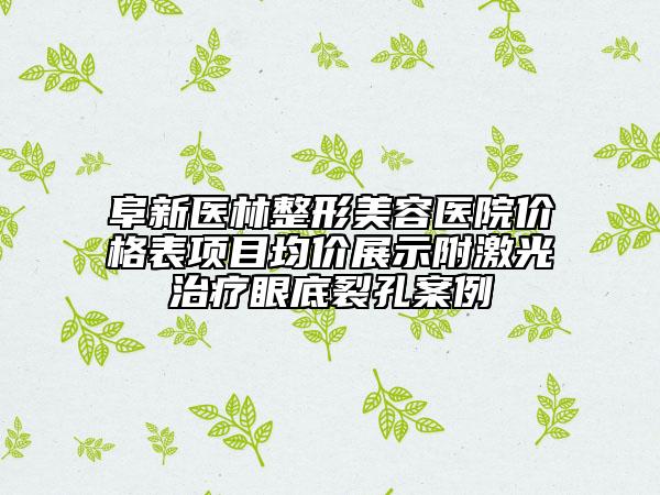 阜新醫(yī)林整形美容醫(yī)院價格表項目均價展示附激光治療眼底裂孔案例