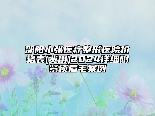 邵陽(yáng)小張醫(yī)療整形醫(yī)院價(jià)格表(費(fèi)用)2024詳細(xì)附緊鎖眉毛案例