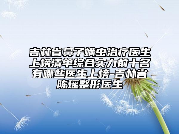 吉林省鼻子螨蟲治療醫(yī)生上榜清單綜合實力前十名有哪些醫(yī)生上榜-吉林省陳瑤整形醫(yī)生