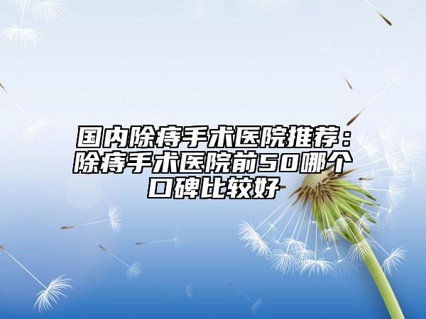 國內(nèi)除痔手術(shù)醫(yī)院推薦：除痔手術(shù)醫(yī)院前50哪個口碑比較好