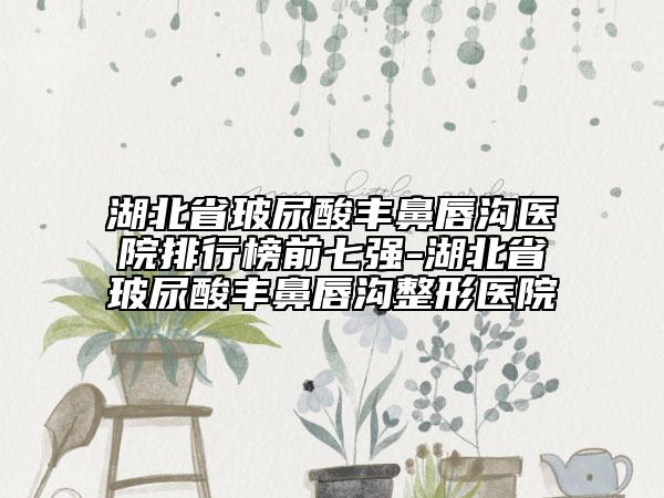 湖北省玻尿酸豐鼻唇溝醫(yī)院排行榜前七強(qiáng)-湖北省玻尿酸豐鼻唇溝整形醫(yī)院