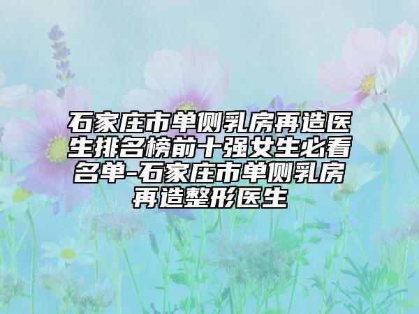 石家莊市單側(cè)乳房再造醫(yī)生排名榜前十強(qiáng)女生必看名單-石家莊市單側(cè)乳房再造整形醫(yī)生