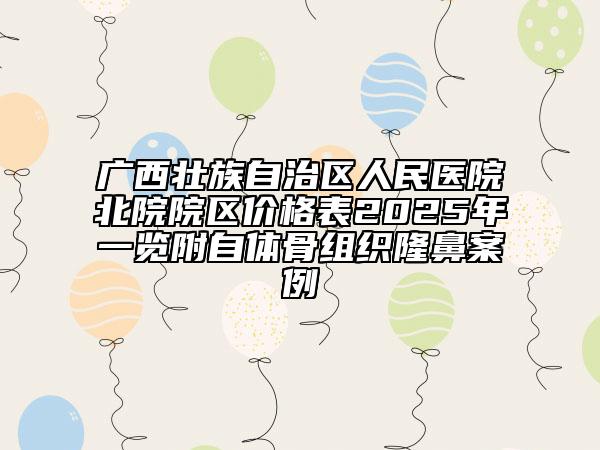廣西壯族自治區(qū)人民醫(yī)院北院院區(qū)價格表2025年一覽附自體骨組織隆鼻案例