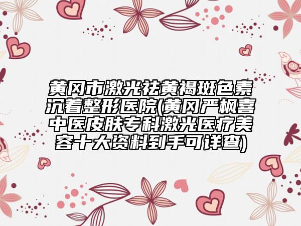 黃岡市激光祛黃褐斑色素沉著整形醫(yī)院(黃岡嚴(yán)楓喜中醫(yī)皮膚專科激光醫(yī)療美容十大資料到手可詳查)