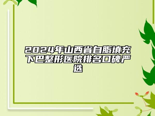 2024年山西省自脂填充下巴整形醫(yī)院排名口碑嚴(yán)選