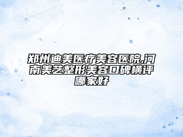 鄭州迪美醫(yī)療美容醫(yī)院,河南美藝整形美容口碑橫評哪家好