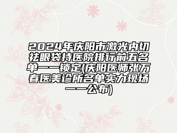 2024年慶陽市激光內(nèi)切祛眼袋持醫(yī)院排行前五名單一一鎖定(慶陽醫(yī)師張萬春醫(yī)美診所名單實力現(xiàn)場一一公布)