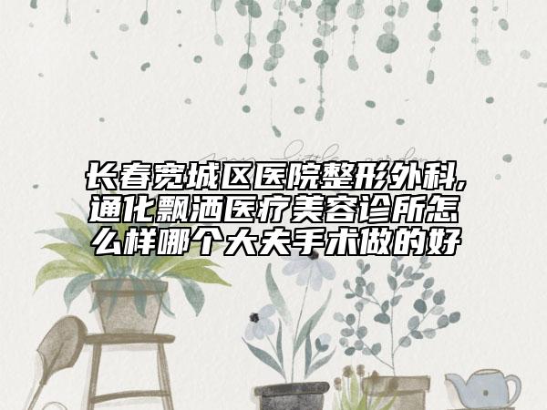 長(zhǎng)春寬城區(qū)醫(yī)院整形外科,通化飄灑醫(yī)療美容診所怎么樣哪個(gè)大夫手術(shù)做的好