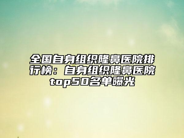 全國自身組織隆鼻醫(yī)院排行榜：自身組織隆鼻醫(yī)院top50名單曝光