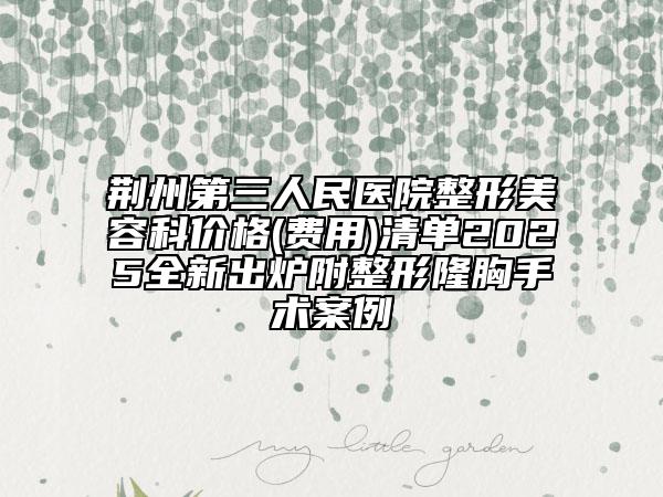 荊州第三人民醫(yī)院整形美容科價格(費用)清單2025全新出爐附整形隆胸手術(shù)案例