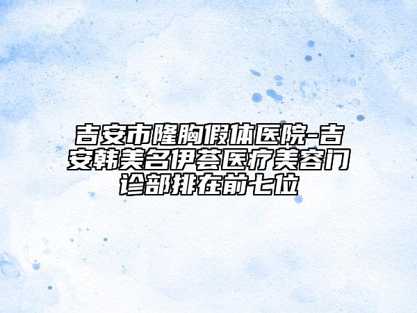 吉安市隆胸假體醫(yī)院-吉安韓美名伊薈醫(yī)療美容門診部排在前七位