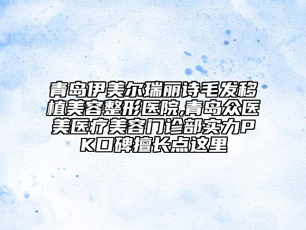 青島伊美爾瑞麗詩毛發(fā)移植美容整形醫(yī)院,青島眾醫(yī)美醫(yī)療美容門診部實(shí)力PK口碑擅長點(diǎn)這里