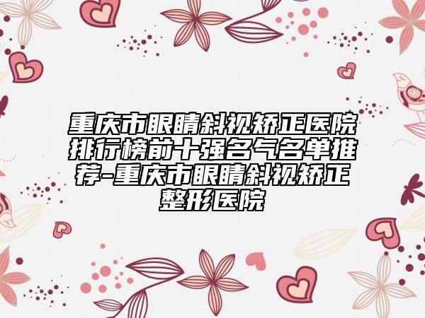 重慶市眼睛斜視矯正醫(yī)院排行榜前十強名氣名單推薦-重慶市眼睛斜視矯正整形醫(yī)院