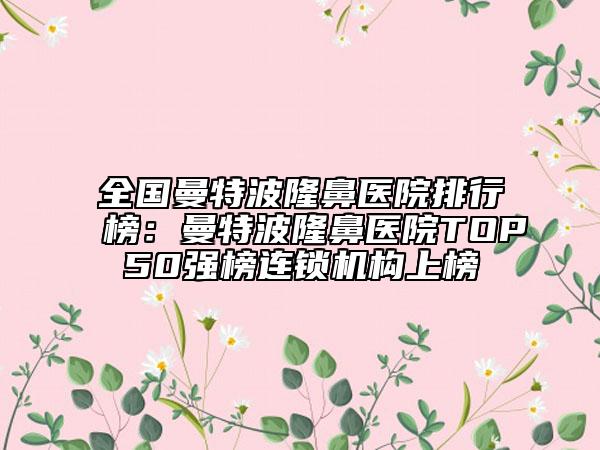 全國(guó)曼特波隆鼻醫(yī)院排行榜：曼特波隆鼻醫(yī)院TOP50強(qiáng)榜連鎖機(jī)構(gòu)上榜