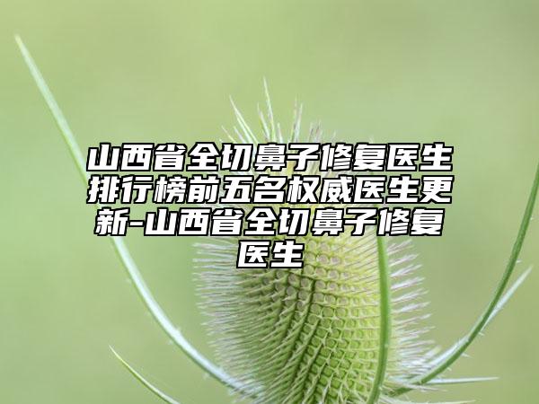 山西省全切鼻子修復(fù)醫(yī)生排行榜前五名權(quán)威醫(yī)生更新-山西省全切鼻子修復(fù)醫(yī)生