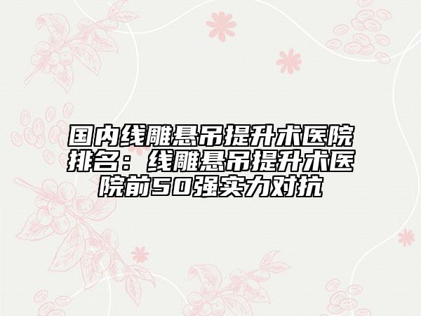 國內(nèi)線雕懸吊提升術(shù)醫(yī)院排名：線雕懸吊提升術(shù)醫(yī)院前50強(qiáng)實(shí)力對抗