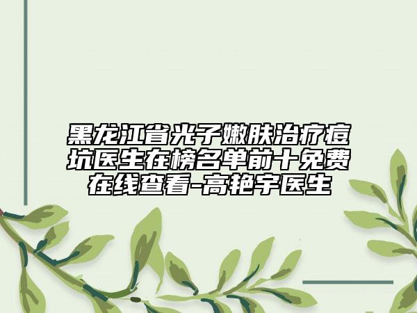黑龍江省光子嫩膚治療痘坑醫(yī)生在榜名單前十免費在線查看-高艷宇醫(yī)生