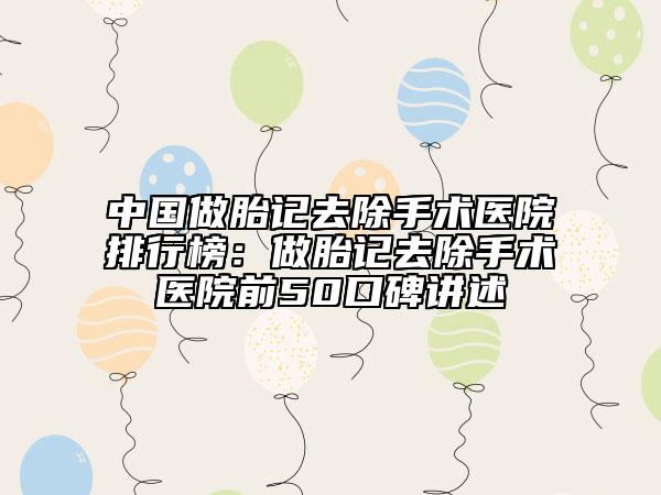 中國做胎記去除手術(shù)醫(yī)院排行榜：做胎記去除手術(shù)醫(yī)院前50口碑講述