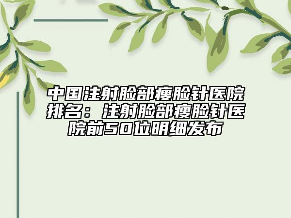中國注射臉部瘦臉針醫(yī)院排名：注射臉部瘦臉針醫(yī)院前50位明細(xì)發(fā)布