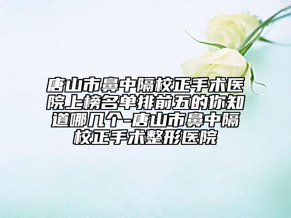 唐山市鼻中隔校正手術(shù)醫(yī)院上榜名單排前五的你知道哪幾個-唐山市鼻中隔校正手術(shù)整形醫(yī)院