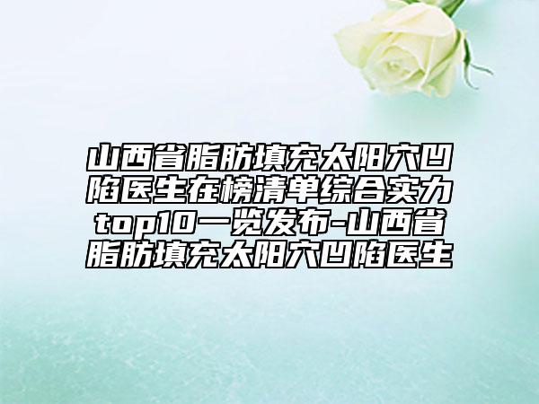 山西省脂肪填充太陽(yáng)穴凹陷醫(yī)生在榜清單綜合實(shí)力top10一覽發(fā)布-山西省脂肪填充太陽(yáng)穴凹陷醫(yī)生