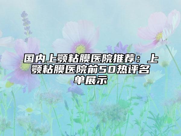 國內(nèi)上顎粘膜醫(yī)院推薦：上顎粘膜醫(yī)院前50熱評名單展示