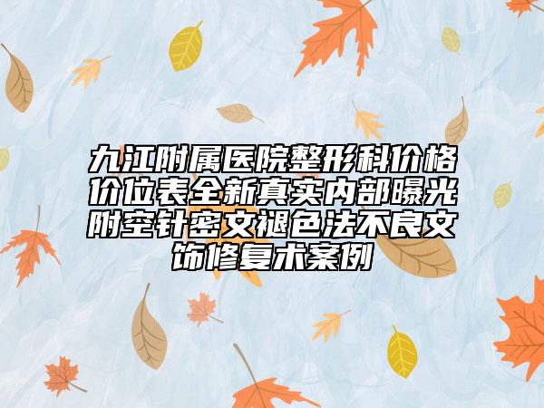 九江附屬醫(yī)院整形科價格價位表全新真實內(nèi)部曝光附空針密文褪色法不良文飾修復術(shù)案例