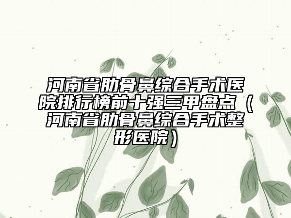 河南省肋骨鼻綜合手術(shù)醫(yī)院排行榜前十強(qiáng)三甲盤點(diǎn)（河南省肋骨鼻綜合手術(shù)整形醫(yī)院）