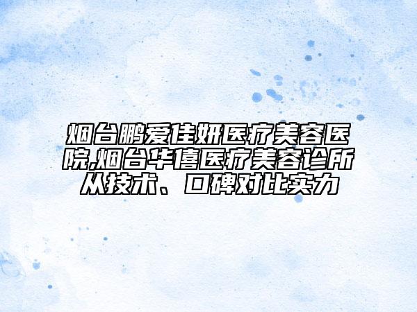 煙臺(tái)鵬愛(ài)佳妍醫(yī)療美容醫(yī)院,煙臺(tái)華僖醫(yī)療美容診所從技術(shù)、口碑對(duì)比實(shí)力