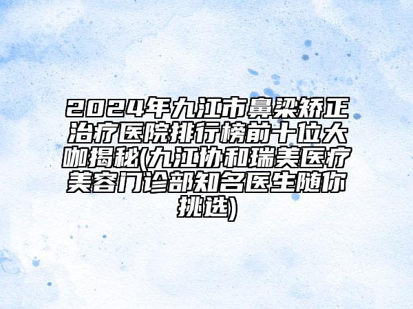 2024年九江市鼻梁矯正治療醫(yī)院排行榜前十位大咖揭秘(九江協(xié)和瑞美醫(yī)療美容門診部知名醫(yī)生隨你挑選)