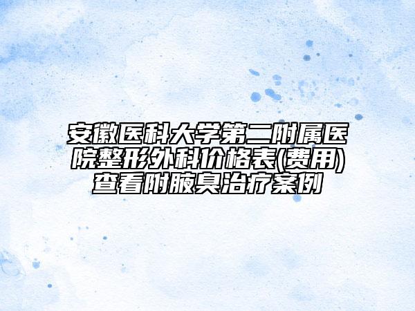 安徽醫(yī)科大學(xué)第二附屬醫(yī)院整形外科價(jià)格表(費(fèi)用)查看附腋臭治療案例