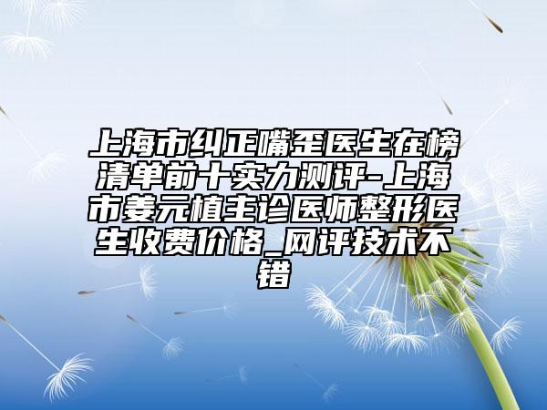 上海市糾正嘴歪醫(yī)生在榜清單前十實(shí)力測(cè)評(píng)-上海市姜元植主診醫(yī)師整形醫(yī)生收費(fèi)價(jià)格_網(wǎng)評(píng)技術(shù)不錯(cuò)
