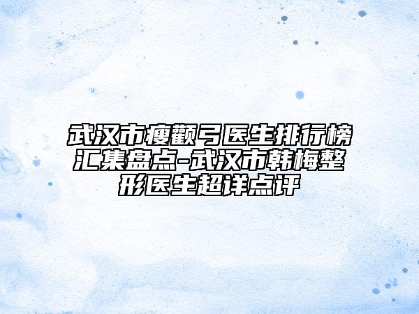 武漢市瘦顴弓醫(yī)生排行榜匯集盤點-武漢市韓梅整形醫(yī)生超詳點評