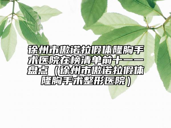 徐州市傲諾拉假體隆胸手術(shù)醫(yī)院在榜清單前十一一盤點（徐州市傲諾拉假體隆胸手術(shù)整形醫(yī)院）