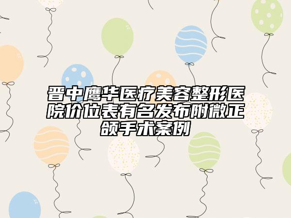 晉中鷹華醫(yī)療美容整形醫(yī)院價位表有名發(fā)布附微正頜手術(shù)案例