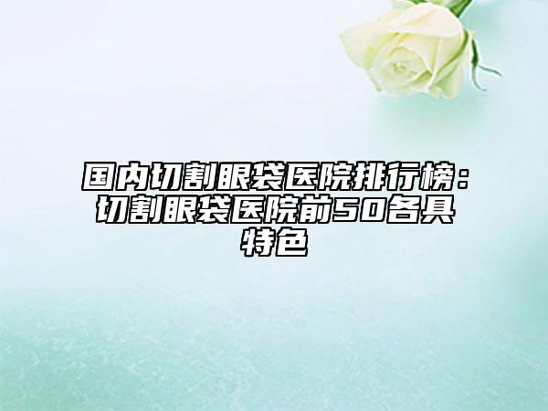 國(guó)內(nèi)切割眼袋醫(yī)院排行榜：切割眼袋醫(yī)院前50各具特色