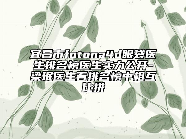 宜昌市fotona4d眼袋醫(yī)生排名榜醫(yī)生實力公開-梁珉醫(yī)生看排名榜中相互比拼