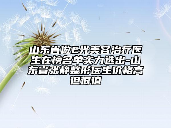 山東省做E光美容治療醫(yī)生在榜名單實(shí)力選出-山東省張靜整形醫(yī)生價(jià)格高但很值