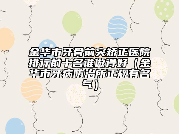 金華市牙骨前突矯正醫(yī)院排行前十名誰(shuí)做得好（金華市牙病防治所正規(guī)有名氣）