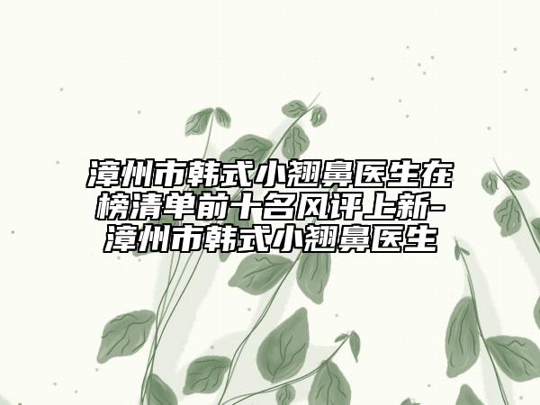 漳州市韓式小翹鼻醫(yī)生在榜清單前十名風(fēng)評(píng)上新-漳州市韓式小翹鼻醫(yī)生